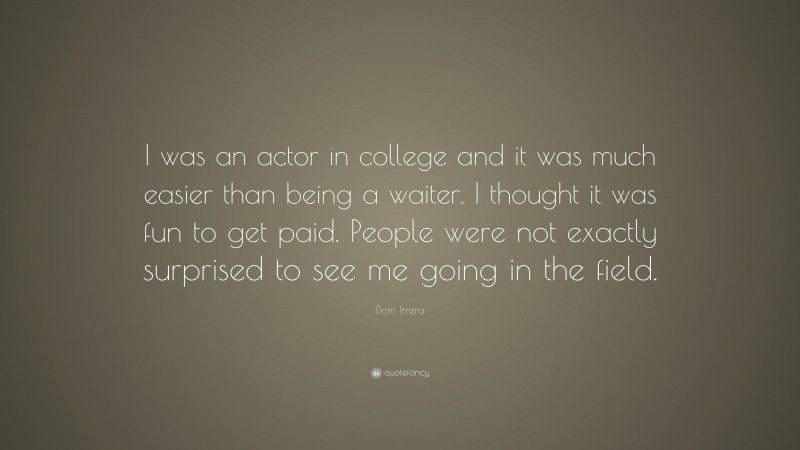 Dom Irrera Quote: “I was an actor in college and it was much easier than being a waiter. I thought it was fun to get paid. People were not exactly surprised to see me going in the field.”