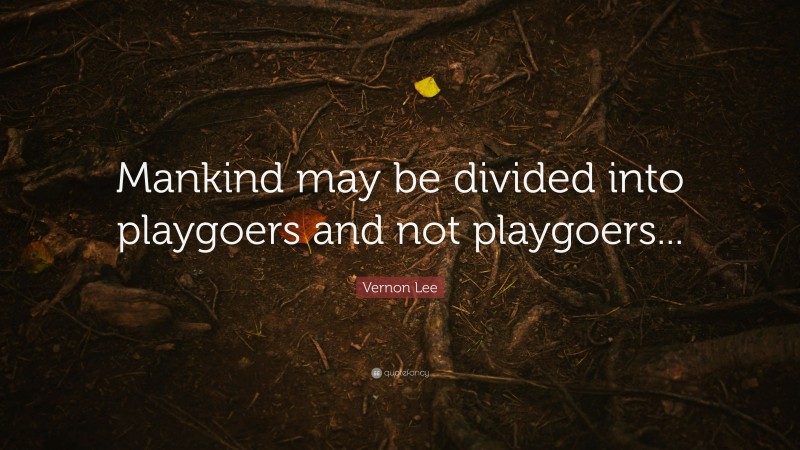 Vernon Lee Quote: “Mankind may be divided into playgoers and not playgoers...”
