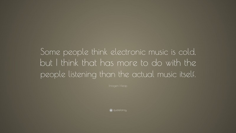 Imogen Heap Quote: “Some people think electronic music is cold, but I think that has more to do with the people listening than the actual music itself.”