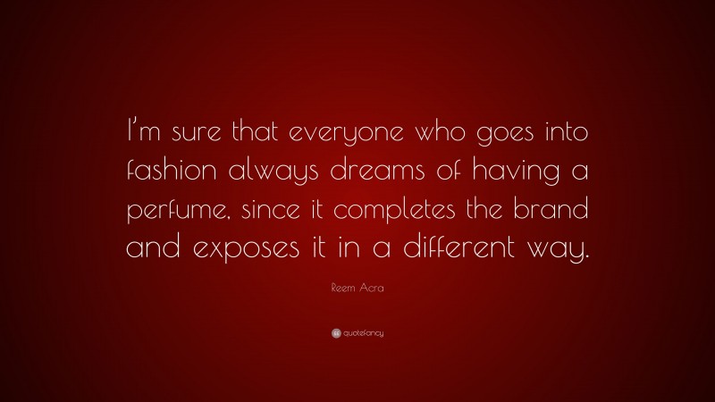 Reem Acra Quote: “I’m sure that everyone who goes into fashion always dreams of having a perfume, since it completes the brand and exposes it in a different way.”