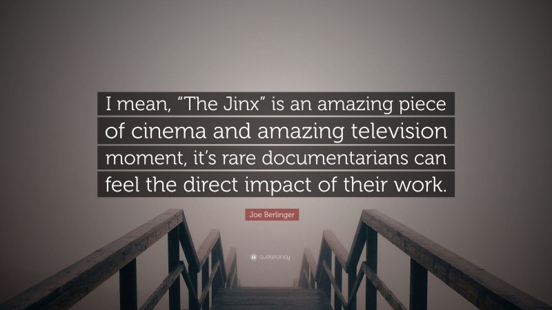 Joe Berlinger Quote: “I mean, “The Jinx” is an amazing piece of cinema and amazing television moment, it’s rare documentarians can feel the direct impact of their work.”
