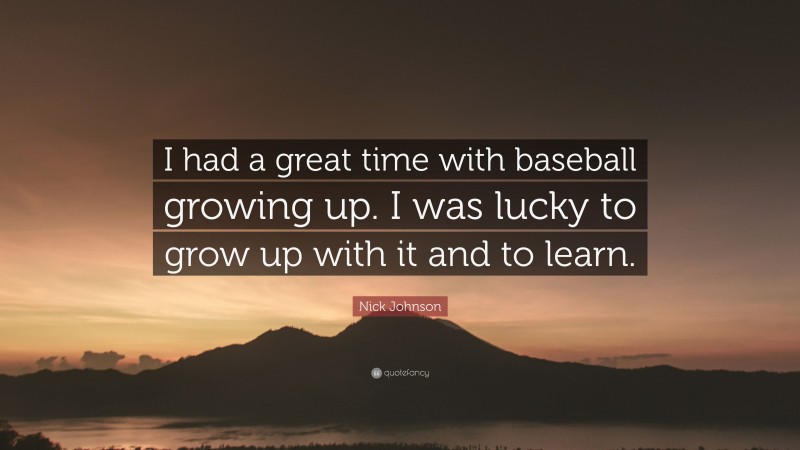 Nick Johnson Quote: “I had a great time with baseball growing up. I was lucky to grow up with it and to learn.”