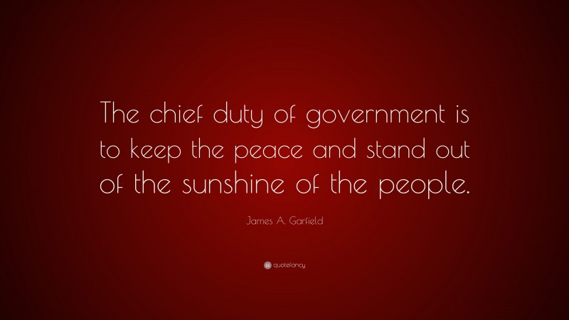 James A. Garfield Quote: “The chief duty of government is to keep the peace and stand out of the sunshine of the people.”