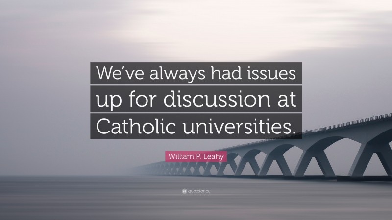 William P. Leahy Quote: “We’ve always had issues up for discussion at Catholic universities.”