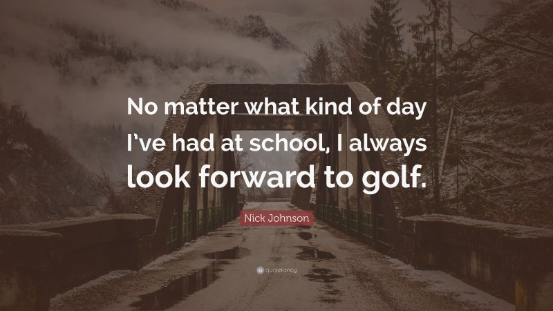 Nick Johnson Quote: “No matter what kind of day I’ve had at school, I always look forward to golf.”