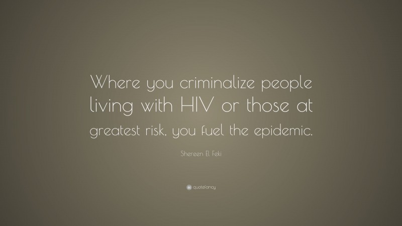 Shereen El Feki Quote: “Where you criminalize people living with HIV or those at greatest risk, you fuel the epidemic.”