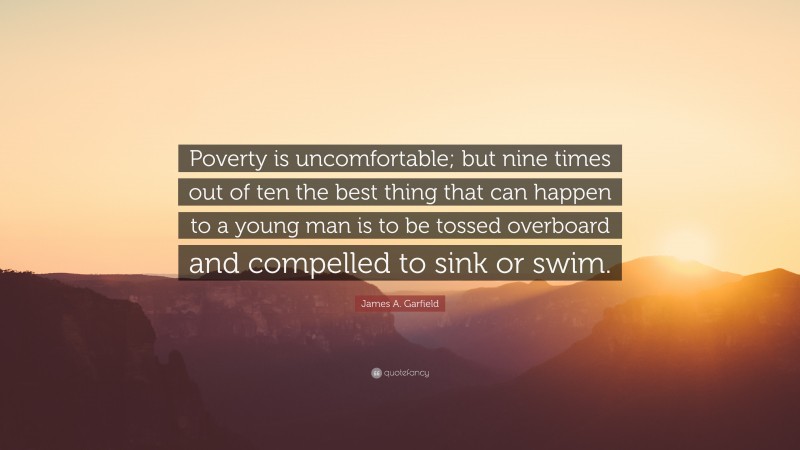 James A. Garfield Quote: “Poverty is uncomfortable; but nine times out of ten the best thing that can happen to a young man is to be tossed overboard and compelled to sink or swim.”