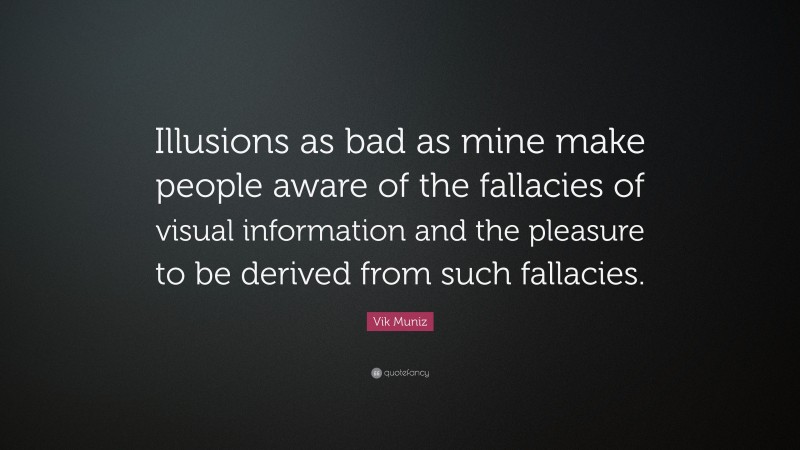 Vik Muniz Quote: “Illusions as bad as mine make people aware of the fallacies of visual information and the pleasure to be derived from such fallacies.”
