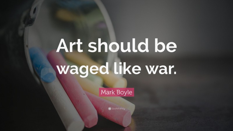 Mark Boyle Quote: “Art should be waged like war.”
