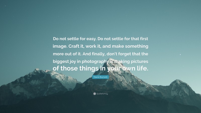 David Burnett Quote: “Do not settle for easy. Do not settle for that first image. Craft it, work it, and make something more out of it. And finally, don’t forget that the biggest joy in photography is making pictures of those things in your own life.”