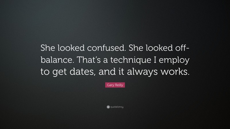 Gary Reilly Quote: “She looked confused. She looked off-balance. That’s a technique I employ to get dates, and it always works.”