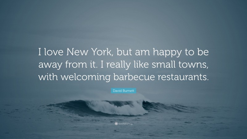 David Burnett Quote: “I love New York, but am happy to be away from it. I really like small towns, with welcoming barbecue restaurants.”