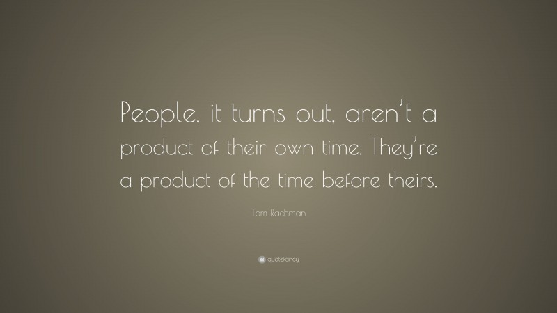 Tom Rachman Quote: “People, it turns out, aren’t a product of their own time. They’re a product of the time before theirs.”