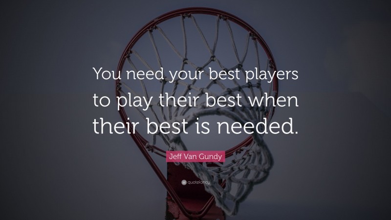 Jeff Van Gundy Quote: “You need your best players to play their best when their best is needed.”