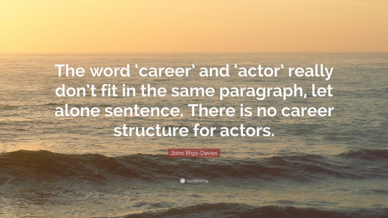 John Rhys-Davies Quote: “The word ‘career’ and ‘actor’ really don’t fit in the same paragraph, let alone sentence. There is no career structure for actors.”