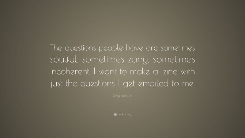Davy Rothbart Quote: “The questions people have are sometimes soulful, sometimes zany, sometimes incoherent. I want to make a ’zine with just the questions I get emailed to me.”