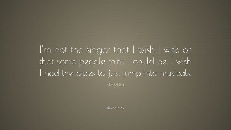 Michael Urie Quote: “I’m not the singer that I wish I was or that some people think I could be. I wish I had the pipes to just jump into musicals.”
