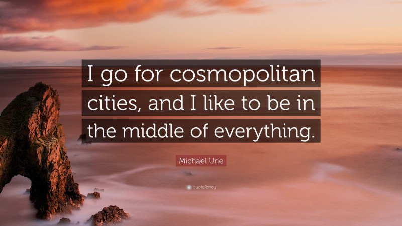 Michael Urie Quote: “I go for cosmopolitan cities, and I like to be in the middle of everything.”