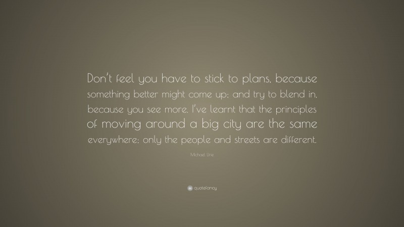 Michael Urie Quote: “Don’t feel you have to stick to plans, because something better might come up; and try to blend in, because you see more. I’ve learnt that the principles of moving around a big city are the same everywhere; only the people and streets are different.”
