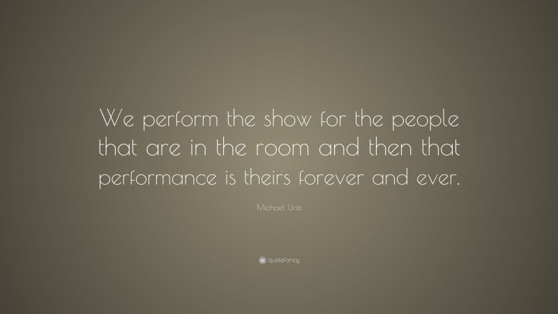 Michael Urie Quote: “We perform the show for the people that are in the room and then that performance is theirs forever and ever.”