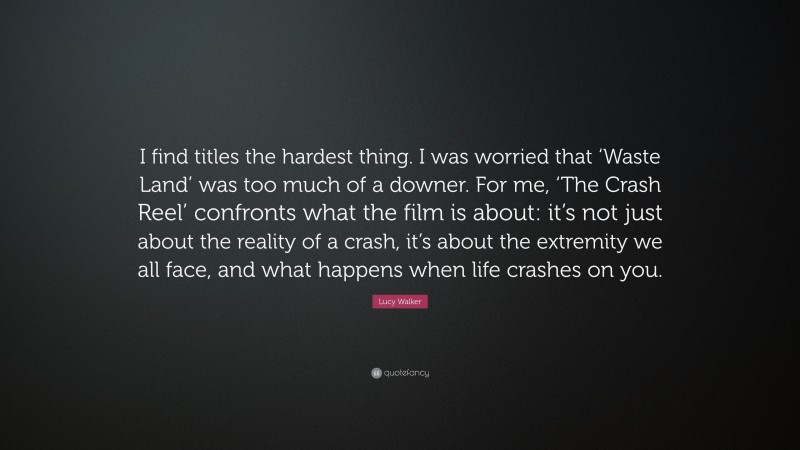 Lucy Walker Quote: “I find titles the hardest thing. I was worried that ‘Waste Land’ was too much of a downer. For me, ‘The Crash Reel’ confronts what the film is about: it’s not just about the reality of a crash, it’s about the extremity we all face, and what happens when life crashes on you.”
