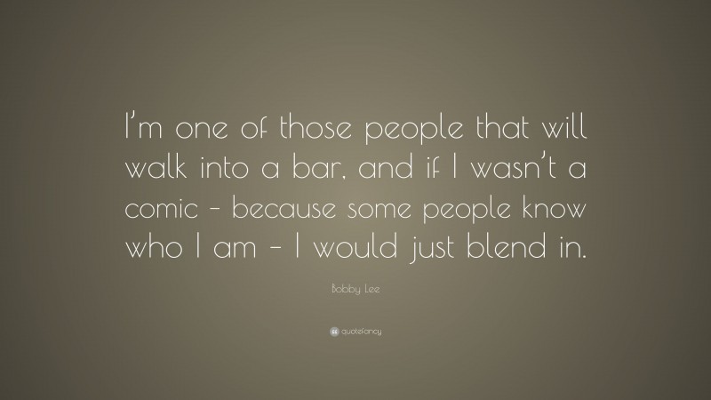 Bobby Lee Quote: “I’m one of those people that will walk into a bar, and if I wasn’t a comic – because some people know who I am – I would just blend in.”