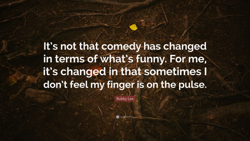Bobby Lee Quote: “It’s not that comedy has changed in terms of what’s funny. For me, it’s changed in that sometimes I don’t feel my finger is on the pulse.”