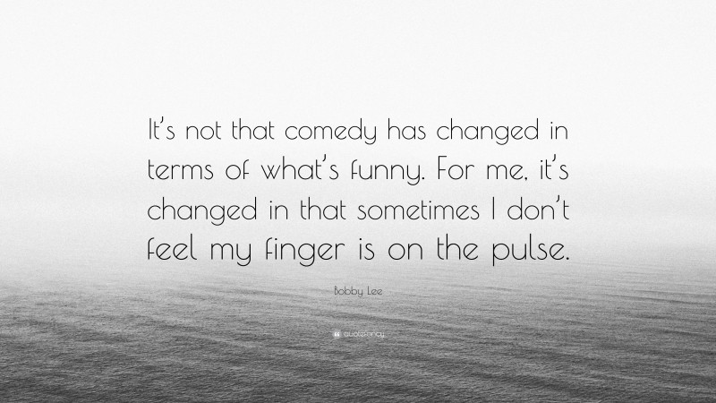 Bobby Lee Quote: “It’s not that comedy has changed in terms of what’s funny. For me, it’s changed in that sometimes I don’t feel my finger is on the pulse.”
