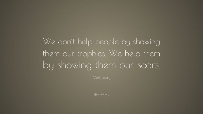 Mark Lowry Quote: “We don’t help people by showing them our trophies. We help them by showing them our scars.”