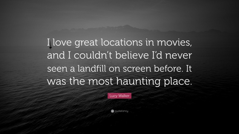 Lucy Walker Quote: “I love great locations in movies, and I couldn’t believe I’d never seen a landfill on screen before. It was the most haunting place.”