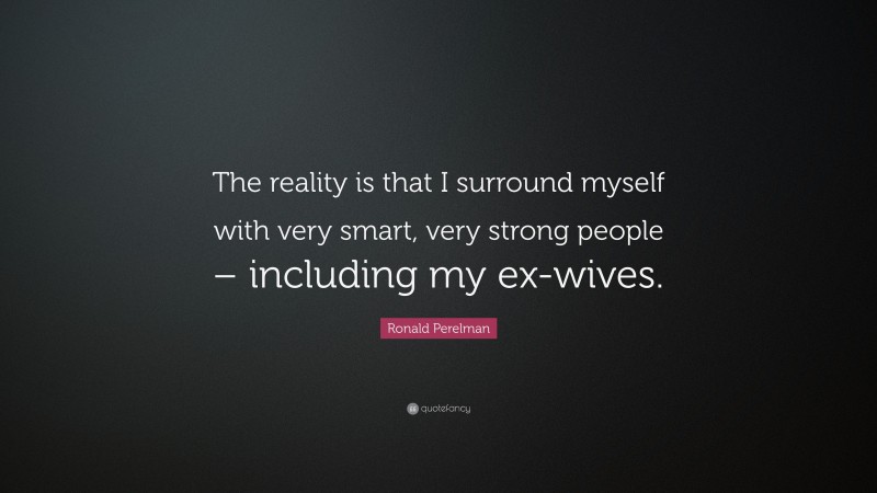 Ronald Perelman Quote: “The reality is that I surround myself with very smart, very strong people – including my ex-wives.”