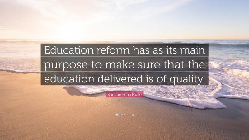 Enrique Pena Nieto Quote: “Education reform has as its main purpose to make sure that the education delivered is of quality.”