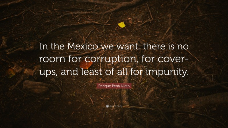 Enrique Pena Nieto Quote: “In the Mexico we want, there is no room for corruption, for cover-ups, and least of all for impunity.”