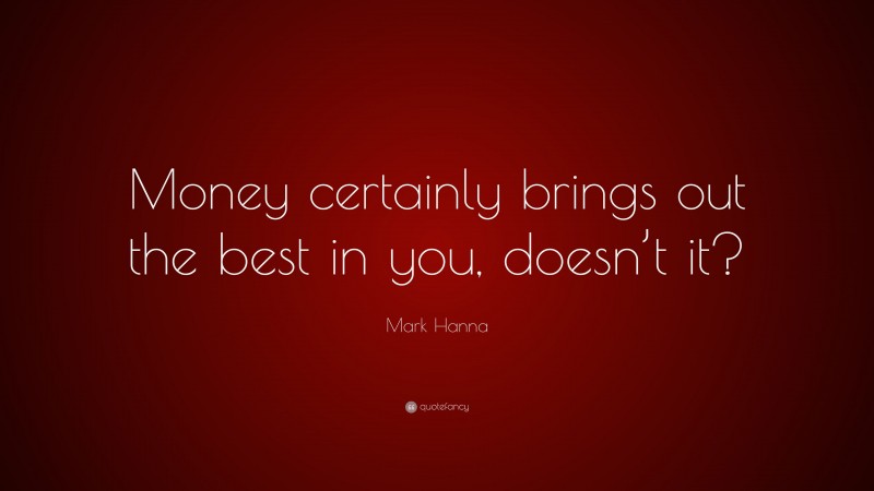 Mark Hanna Quote: “Money certainly brings out the best in you, doesn’t it?”