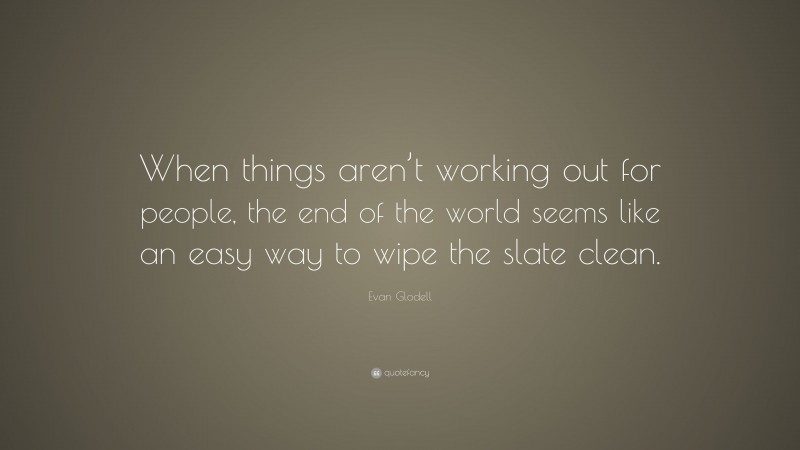 Evan Glodell Quote: “When things aren’t working out for people, the end of the world seems like an easy way to wipe the slate clean.”