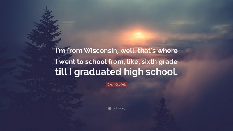 Evan Glodell Quote: “I’m from Wisconsin; well, that’s where I went to school from, like, sixth grade till I graduated high school.”