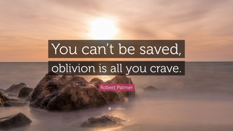 Robert Palmer Quote: “You can’t be saved, oblivion is all you crave.”