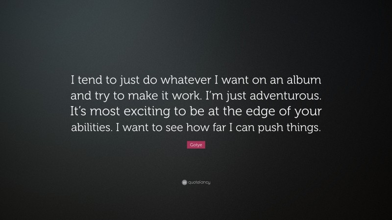 Gotye Quote: “I tend to just do whatever I want on an album and try to make it work. I’m just adventurous. It’s most exciting to be at the edge of your abilities. I want to see how far I can push things.”