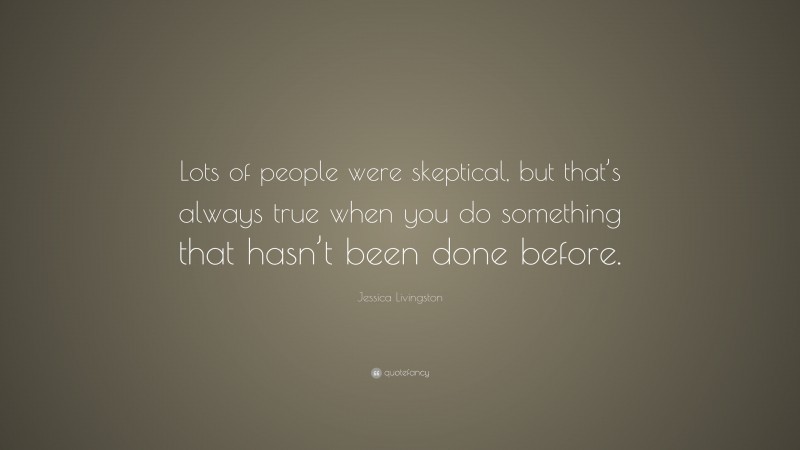 Jessica Livingston Quote: “Lots of people were skeptical, but that’s always true when you do something that hasn’t been done before.”