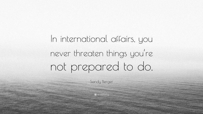 Sandy Berger Quote: “In international affairs, you never threaten things you’re not prepared to do.”