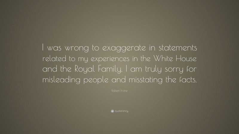 Robert Irvine Quote: “I was wrong to exaggerate in statements related to my experiences in the White House and the Royal Family. I am truly sorry for misleading people and misstating the facts.”