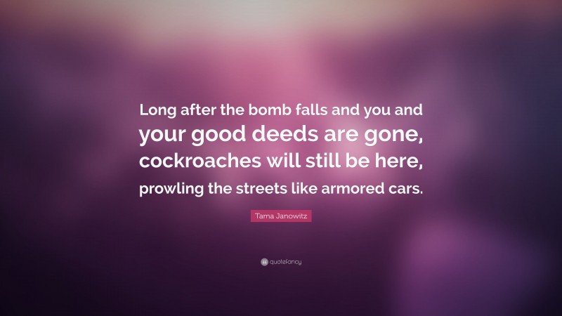 Tama Janowitz Quote: “Long after the bomb falls and you and your good deeds are gone, cockroaches will still be here, prowling the streets like armored cars.”