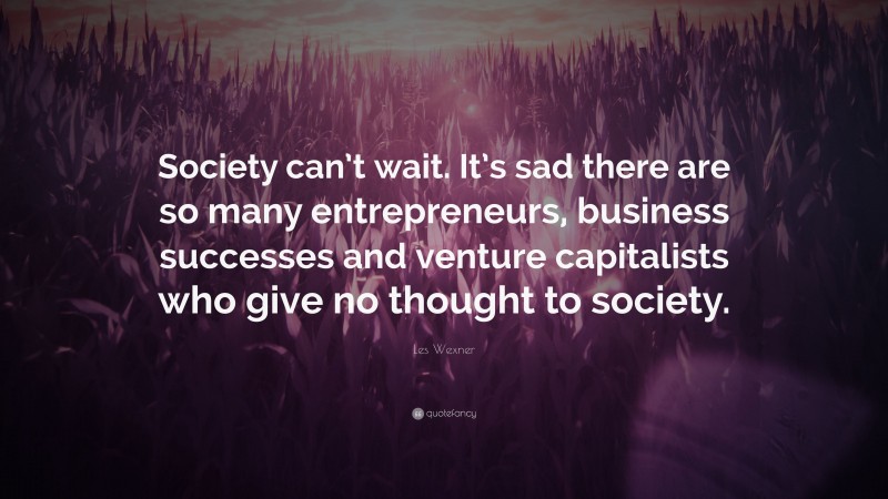 Les Wexner Quote: “Society can’t wait. It’s sad there are so many entrepreneurs, business successes and venture capitalists who give no thought to society.”