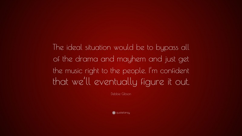 Debbie Gibson Quote: “The ideal situation would be to bypass all of the drama and mayhem and just get the music right to the people. I’m confident that we’ll eventually figure it out.”