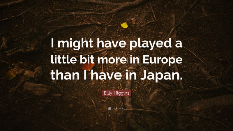 Billy Higgins Quote: “I might have played a little bit more in Europe than I have in Japan.”