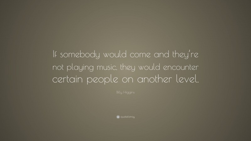 Billy Higgins Quote: “If somebody would come and they’re not playing music, they would encounter certain people on another level.”