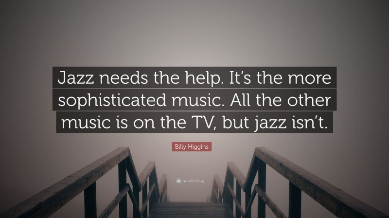 Billy Higgins Quote: “Jazz needs the help. It’s the more sophisticated music. All the other music is on the TV, but jazz isn’t.”