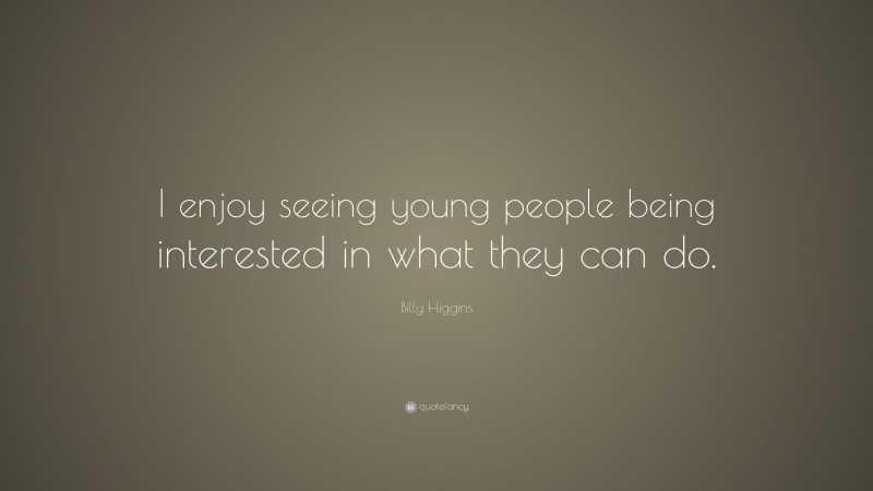 Billy Higgins Quote: “I enjoy seeing young people being interested in what they can do.”