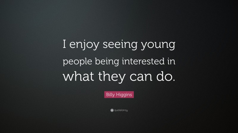 Billy Higgins Quote: “I enjoy seeing young people being interested in what they can do.”