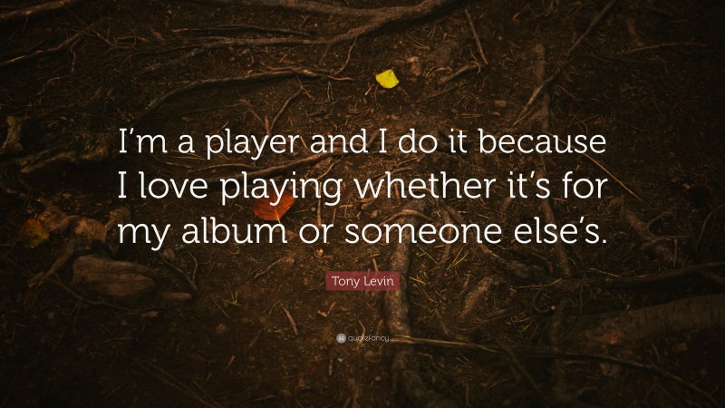 Tony Levin Quote: “I’m a player and I do it because I love playing whether it’s for my album or someone else’s.”